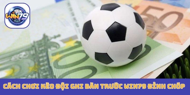 Cách chơi kèo đội ghi bàn trước Win79 đỉnh chóp